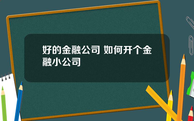 好的金融公司 如何开个金融小公司